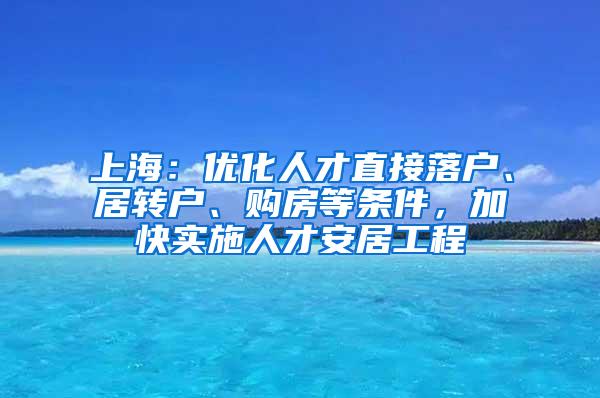 上海：优化人才直接落户、居转户、购房等条件，加快实施人才安居工程