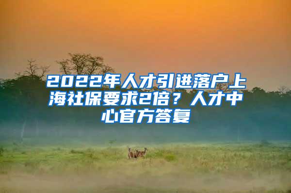 2022年人才引进落户上海社保要求2倍？人才中心官方答复