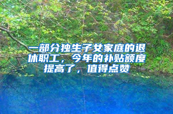 一部分独生子女家庭的退休职工，今年的补贴额度提高了，值得点赞