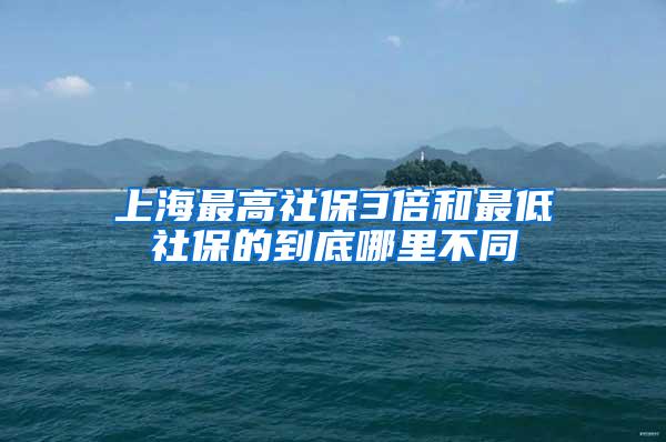 上海最高社保3倍和最低社保的到底哪里不同