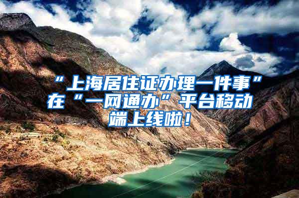 “上海居住证办理一件事”在“一网通办”平台移动端上线啦！