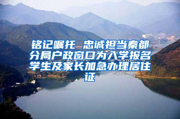 铭记嘱托 忠诚担当秦都分局户政窗口为入学报名学生及家长加急办理居住证