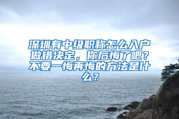 深圳有中级职称怎么入户做错决定，你后悔了吧？不要一悔再悔的方法是什么？