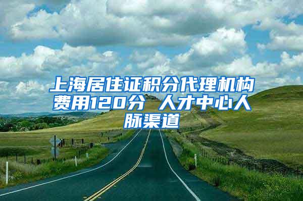 上海居住证积分代理机构费用120分 人才中心人脉渠道