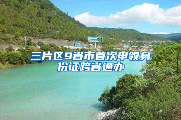 三片区9省市首次申领身份证跨省通办