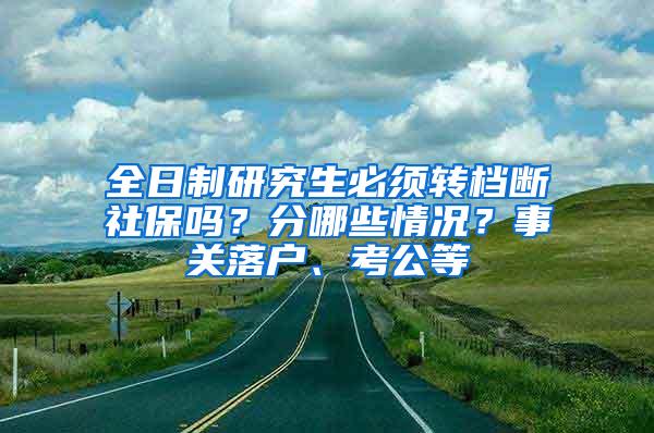 全日制研究生必须转档断社保吗？分哪些情况？事关落户、考公等