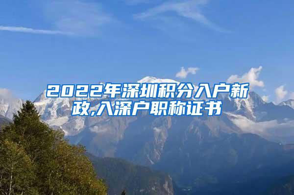 2022年深圳积分入户新政,入深户职称证书