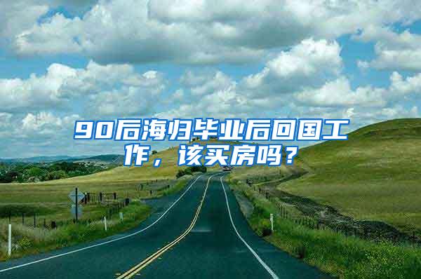 90后海归毕业后回国工作，该买房吗？