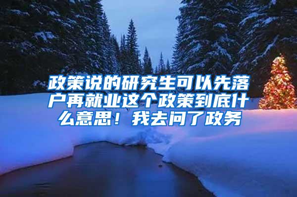 政策说的研究生可以先落户再就业这个政策到底什么意思！我去问了政务