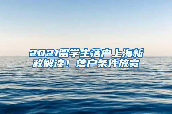 2021留学生落户上海新政解读！落户条件放宽