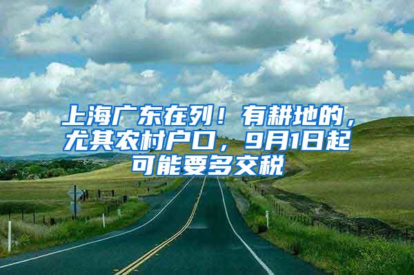 上海广东在列！有耕地的，尤其农村户口，9月1日起可能要多交税