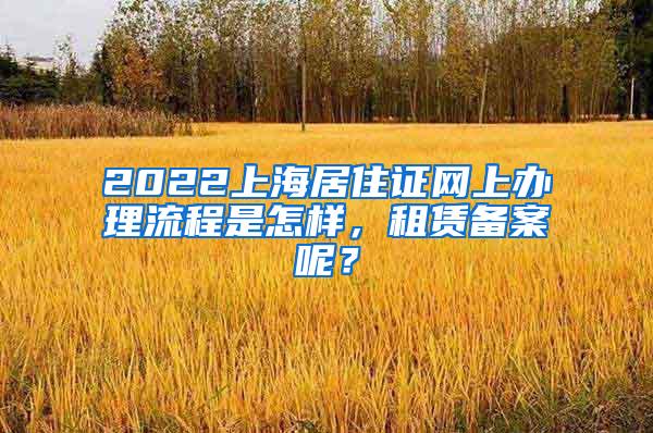 2022上海居住证网上办理流程是怎样，租赁备案呢？