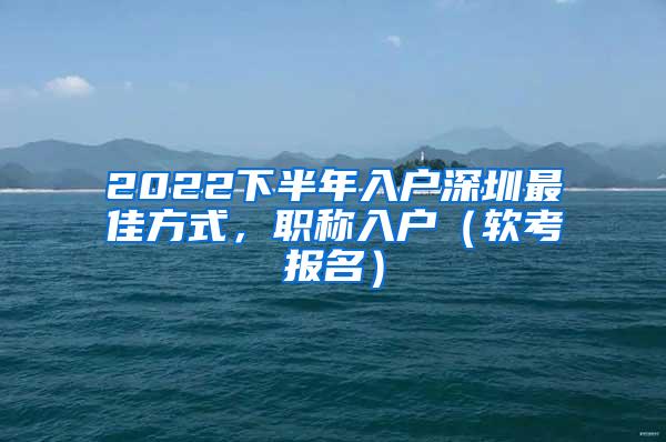 2022下半年入户深圳最佳方式，职称入户（软考报名）