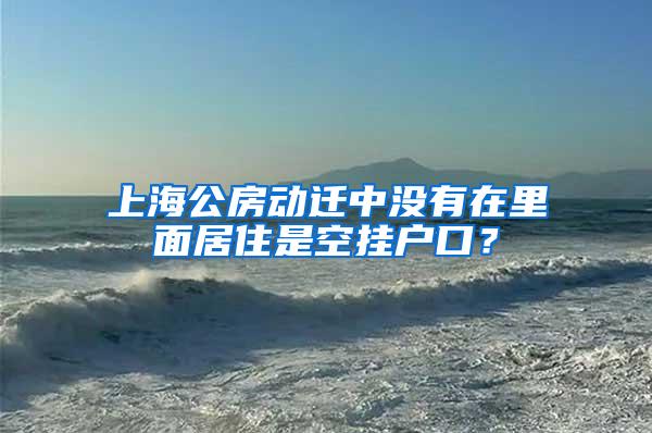 上海公房动迁中没有在里面居住是空挂户口？