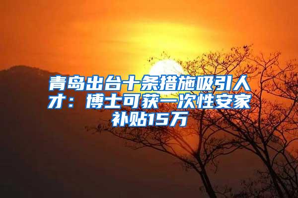 青岛出台十条措施吸引人才：博士可获一次性安家补贴15万