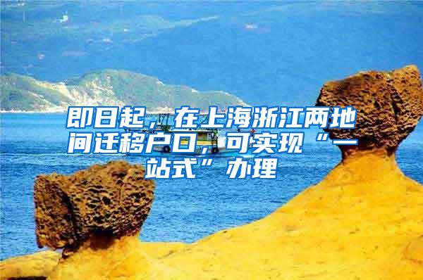 即日起，在上海浙江两地间迁移户口，可实现“一站式”办理