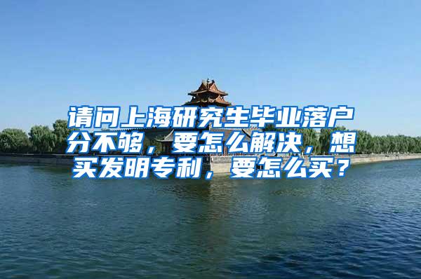 请问上海研究生毕业落户分不够，要怎么解决，想买发明专利，要怎么买？