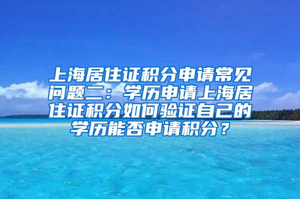 上海居住证积分申请常见问题二：学历申请上海居住证积分如何验证自己的学历能否申请积分？