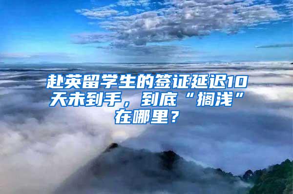 赴英留学生的签证延迟10天未到手，到底“搁浅”在哪里？