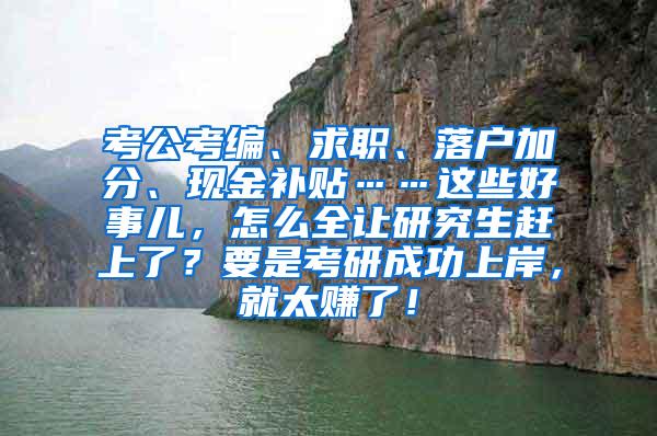 考公考编、求职、落户加分、现金补贴……这些好事儿，怎么全让研究生赶上了？要是考研成功上岸，就太赚了！