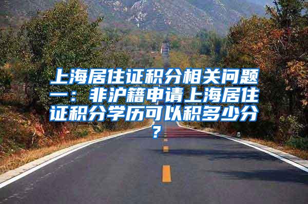 上海居住证积分相关问题一：非沪籍申请上海居住证积分学历可以积多少分？