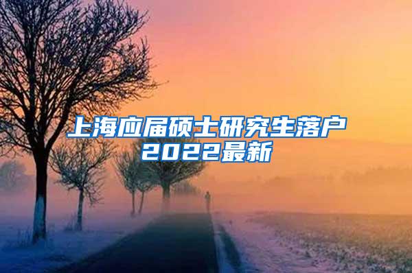 上海应届硕士研究生落户2022最新