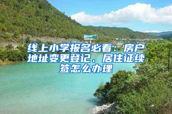 线上小学报名必看：房户地址变更登记、居住证续签怎么办理