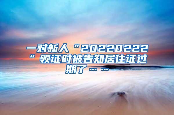 一对新人“20220222”领证时被告知居住证过期了……