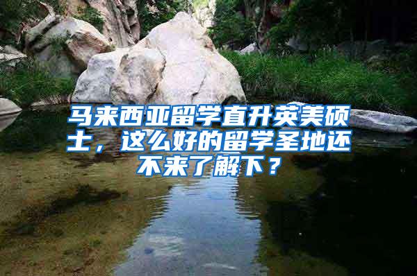 马来西亚留学直升英美硕士，这么好的留学圣地还不来了解下？