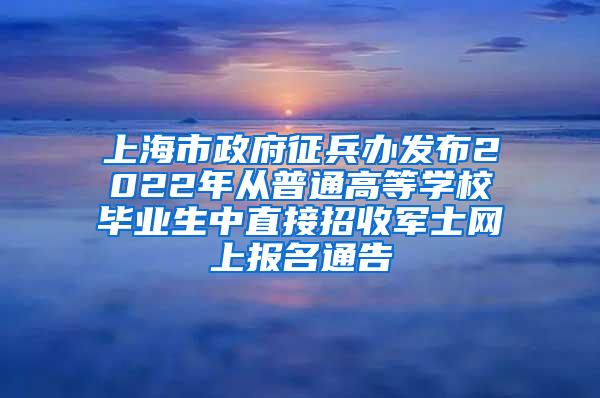 上海市政府征兵办发布2022年从普通高等学校毕业生中直接招收军士网上报名通告