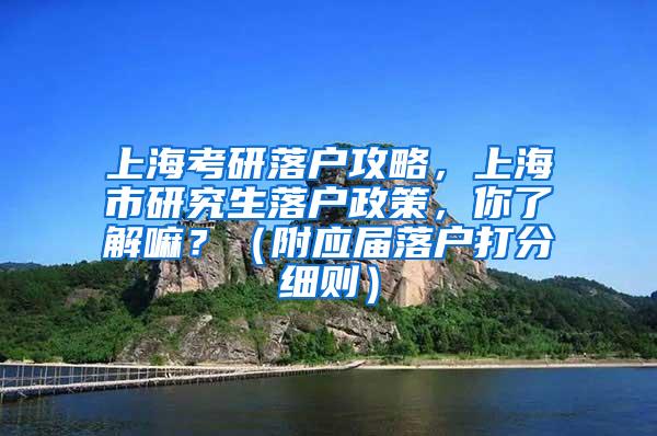 上海考研落户攻略，上海市研究生落户政策，你了解嘛？（附应届落户打分细则）