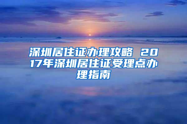 深圳居住证办理攻略 2017年深圳居住证受理点办理指南