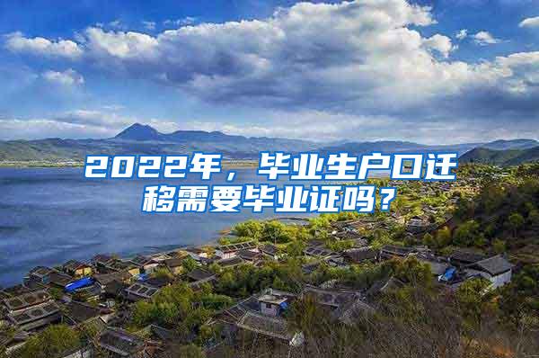 2022年，毕业生户口迁移需要毕业证吗？