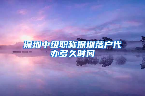 深圳中级职称深圳落户代办多久时间