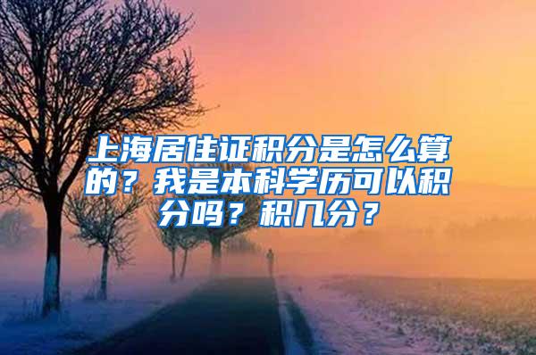 上海居住证积分是怎么算的？我是本科学历可以积分吗？积几分？