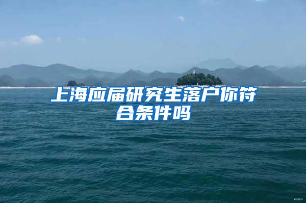 上海应届研究生落户你符合条件吗