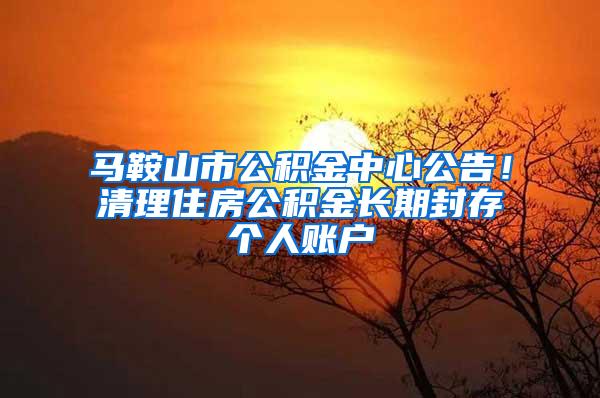 马鞍山市公积金中心公告！清理住房公积金长期封存个人账户