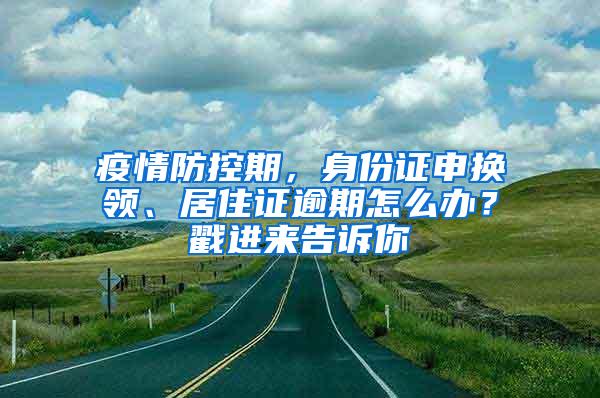 疫情防控期，身份证申换领、居住证逾期怎么办？戳进来告诉你→