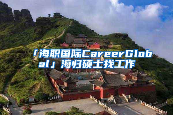 「海职国际CareerGlobal」海归硕士找工作