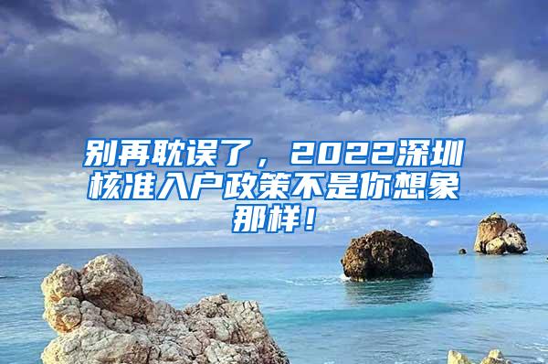 别再耽误了，2022深圳核准入户政策不是你想象那样！