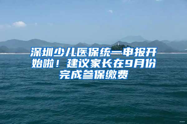 深圳少儿医保统一申报开始啦！建议家长在9月份完成参保缴费