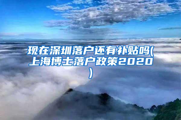 现在深圳落户还有补贴吗(上海博士落户政策2020)