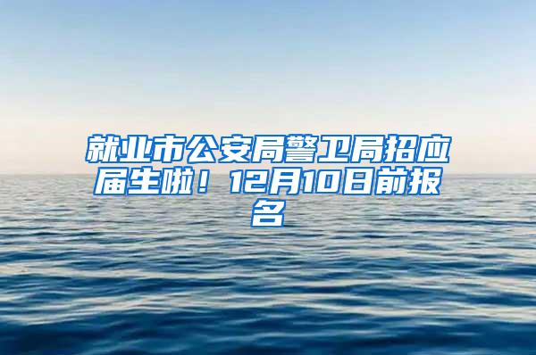 就业市公安局警卫局招应届生啦！12月10日前报名