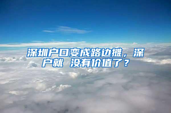 深圳户口变成路边摊，深户就 没有价值了？