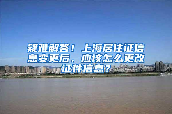 疑难解答！上海居住证信息变更后，应该怎么更改证件信息？