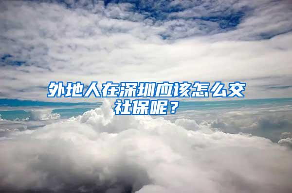 外地人在深圳应该怎么交社保呢？