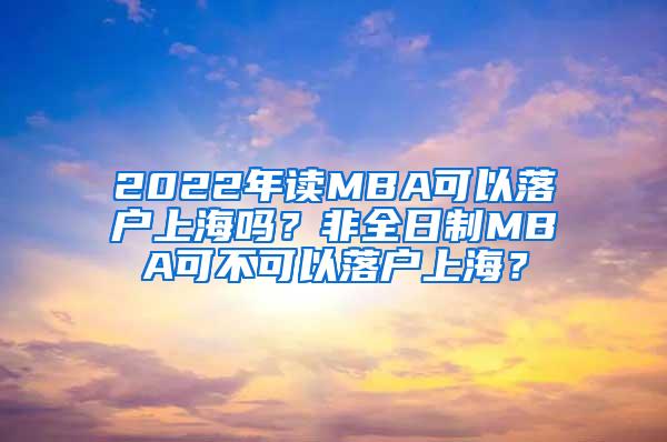 2022年读MBA可以落户上海吗？非全日制MBA可不可以落户上海？