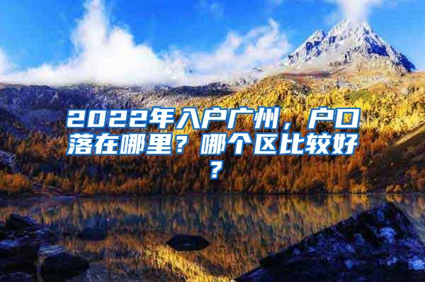 2022年入户广州，户口落在哪里？哪个区比较好？