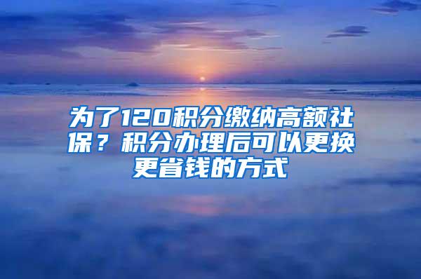 为了120积分缴纳高额社保？积分办理后可以更换更省钱的方式