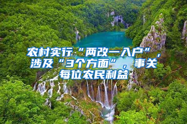 农村实行“两改一入户”，涉及“3个方面”，事关每位农民利益